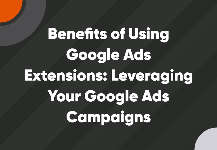 Benefits of Using Google Ads Extensions: Leveraging Your Google Ads Campaigns