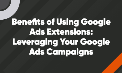 Benefits of Using Google Ads Extensions: Leveraging Your Google Ads Campaigns