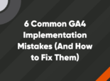 6 Common GA4 Implementation Mistakes (And How to Fix Them)